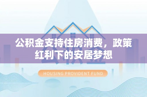抚松公积金支持住房消费，政策红利下的安居梦想