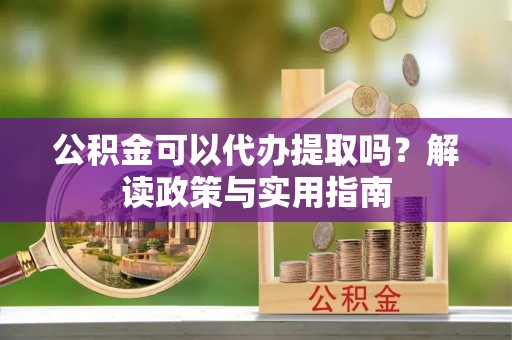 抚松公积金可以代办提取吗？解读政策与实用指南