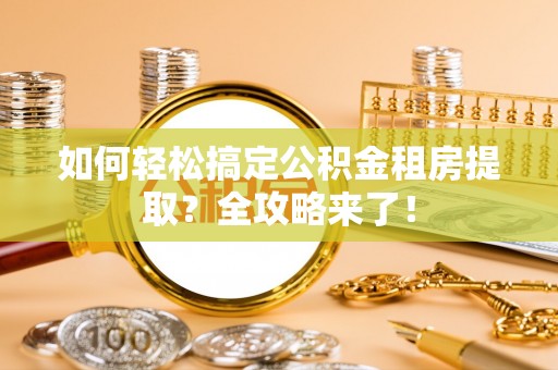 抚松如何轻松搞定公积金租房提取？全攻略来了！