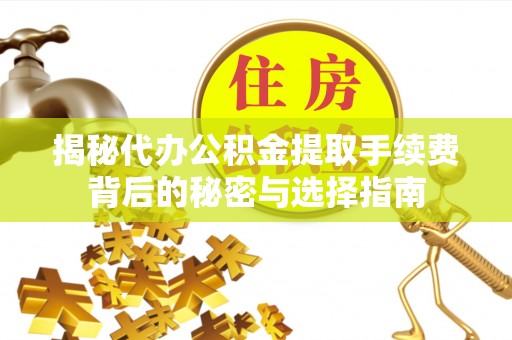 抚松揭秘代办公积金提取手续费背后的秘密与选择指南
