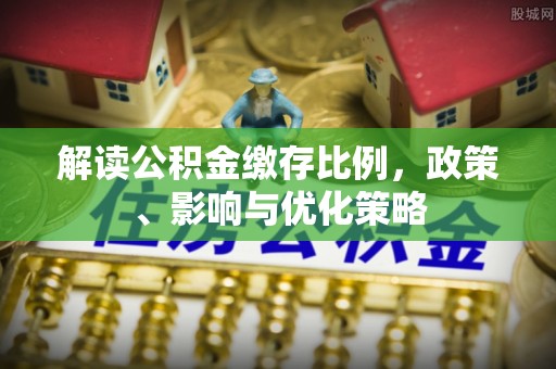 抚松解读公积金缴存比例，政策、影响与优化策略
