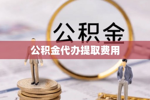 抚松公积金代办提取费用