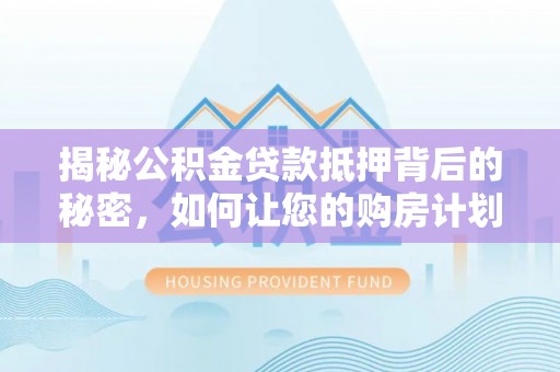 抚松揭秘公积金贷款抵押背后的秘密，如何让您的购房计划更轻松？