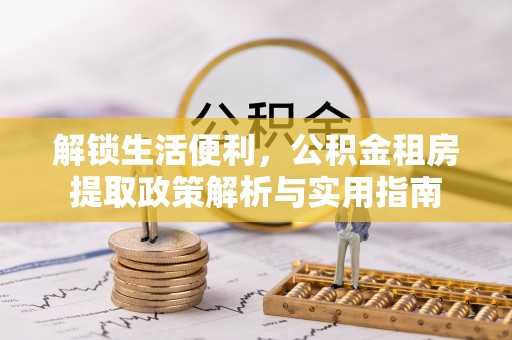 抚松解锁生活便利，公积金租房提取政策解析与实用指南