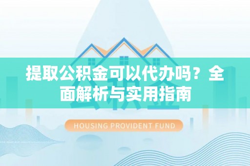 抚松提取公积金可以代办吗？全面解析与实用指南