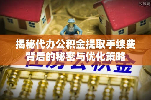 抚松揭秘代办公积金提取手续费背后的秘密与优化策略