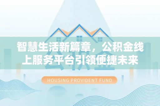 抚松智慧生活新篇章，公积金线上服务平台引领便捷未来