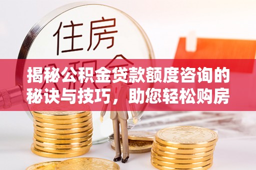 抚松揭秘公积金贷款额度咨询的秘诀与技巧，助您轻松购房！