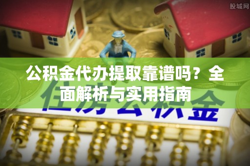 抚松公积金代办提取靠谱吗？全面解析与实用指南