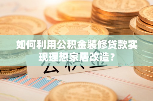 抚松如何利用公积金装修贷款实现理想家居改造？
