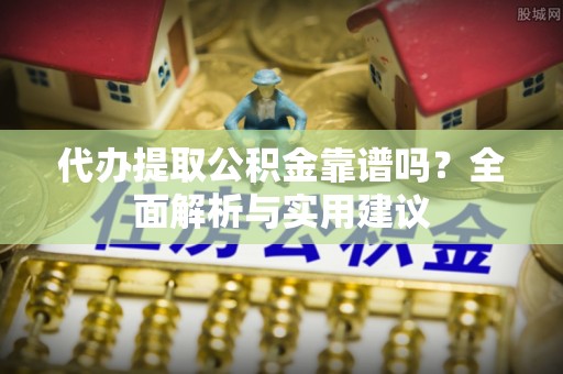抚松代办提取公积金靠谱吗？全面解析与实用建议
