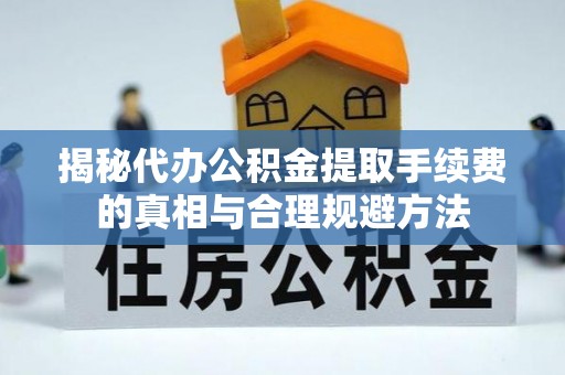 抚松揭秘代办公积金提取手续费的真相与合理规避方法