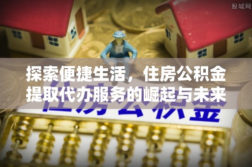 抚松探索便捷生活，住房公积金提取代办服务的崛起与未来趋势