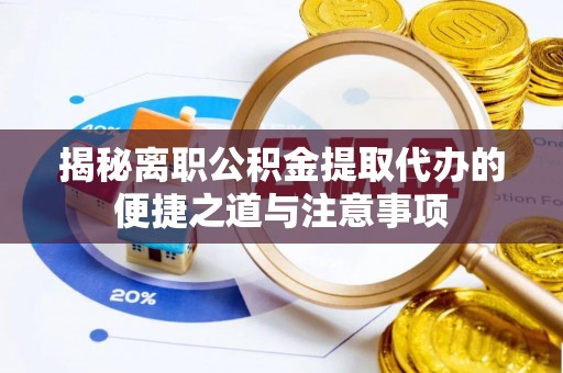 抚松揭秘离职公积金提取代办的便捷之道与注意事项