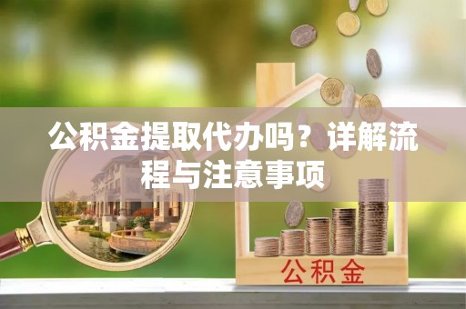 抚松公积金提取代办吗？详解流程与注意事项