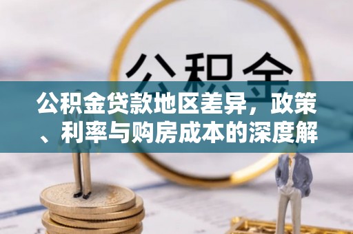 抚松公积金贷款地区差异，政策、利率与购房成本的深度解析