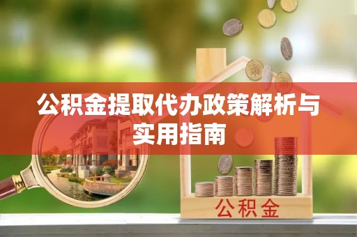 抚松公积金提取代办政策解析与实用指南
