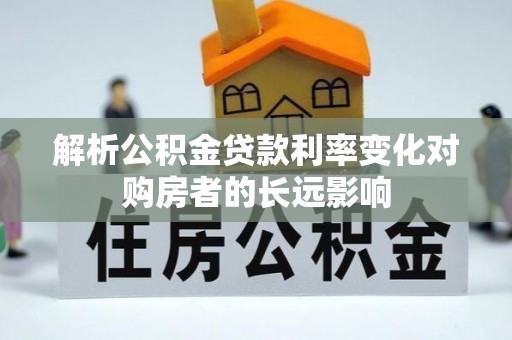 抚松解析公积金贷款利率变化对购房者的长远影响