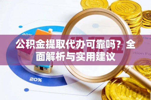 抚松公积金提取代办可靠吗？全面解析与实用建议