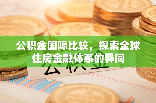 抚松公积金国际比较，探索全球住房金融体系的异同