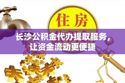 抚松长沙公积金代办提取服务，让资金流动更便捷