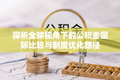 抚松探析全球视角下的公积金国际比较与制度优化路径