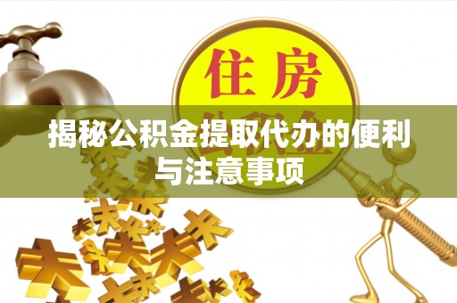 抚松揭秘公积金提取代办的便利与注意事项