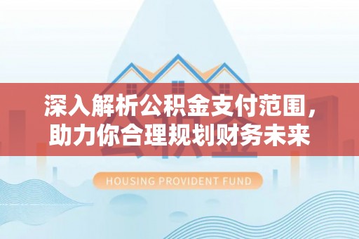 抚松深入解析公积金支付范围，助力你合理规划财务未来