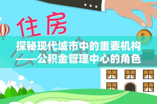 抚松探秘现代城市中的重要机构——公积金管理中心的角色与使命