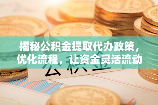 抚松揭秘公积金提取代办政策，优化流程，让资金灵活流动