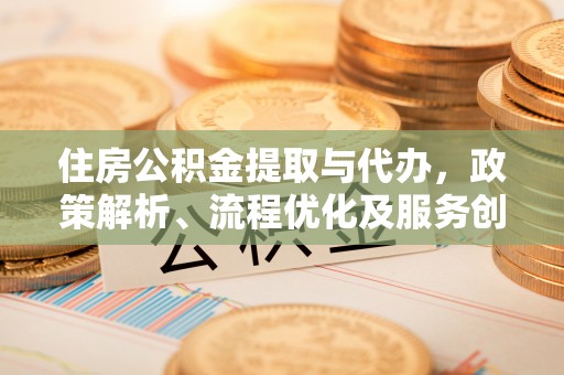 抚松住房公积金提取与代办，政策解析、流程优化及服务创新