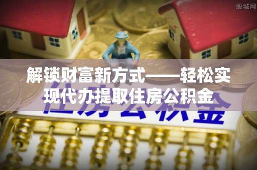 抚松解锁财富新方式——轻松实现代办提取住房公积金
