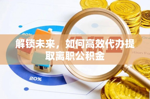 抚松解锁未来，如何高效代办提取离职公积金