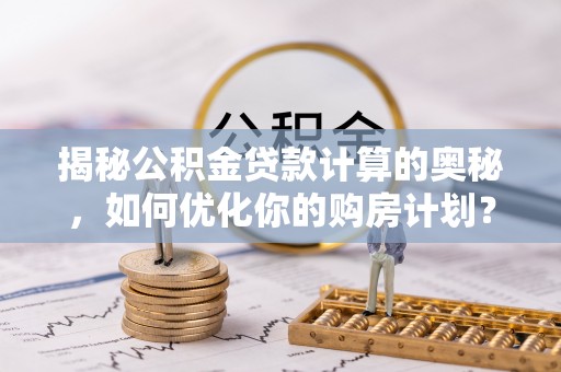 抚松揭秘公积金贷款计算的奥秘，如何优化你的购房计划？