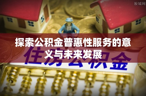 抚松探索公积金普惠性服务的意义与未来发展
