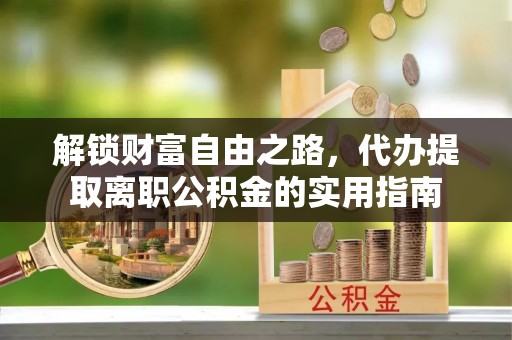 抚松解锁财富自由之路，代办提取离职公积金的实用指南