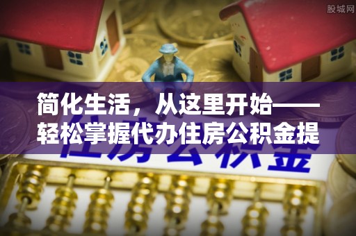 抚松简化生活，从这里开始——轻松掌握代办住房公积金提取全流程