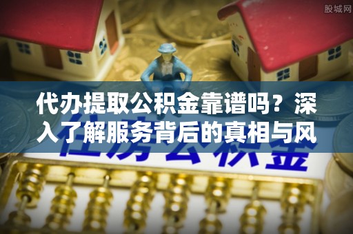 抚松代办提取公积金靠谱吗？深入了解服务背后的真相与风险