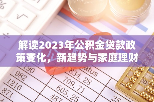 抚松解读2023年公积金贷款政策变化，新趋势与家庭理财规划