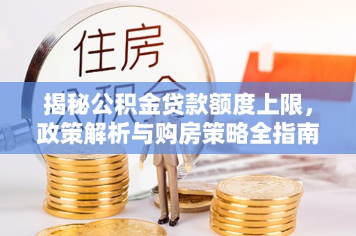 抚松揭秘公积金贷款额度上限，政策解析与购房策略全指南