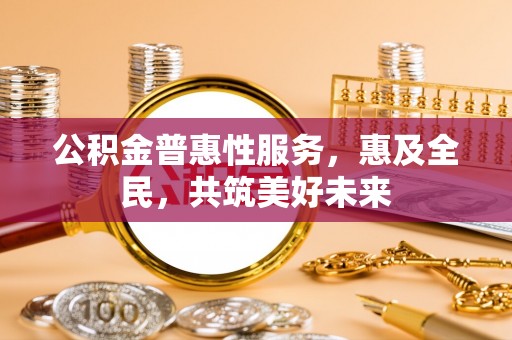 抚松公积金普惠性服务，惠及全民，共筑美好未来
