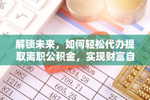 抚松解锁未来，如何轻松代办提取离职公积金，实现财富自由的第一步