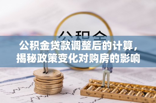 抚松公积金贷款调整后的计算，揭秘政策变化对购房的影响
