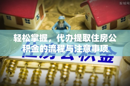 抚松轻松掌握，代办提取住房公积金的流程与注意事项
