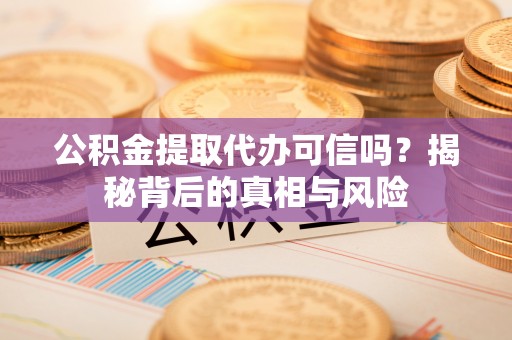 抚松公积金提取代办可信吗？揭秘背后的真相与风险