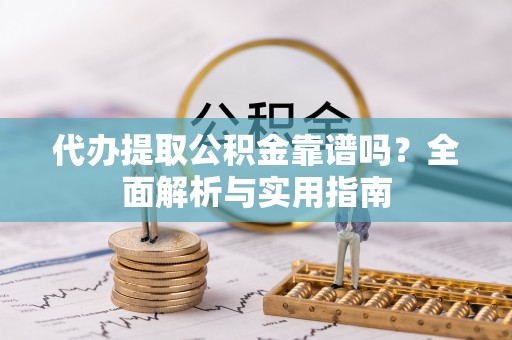 抚松代办提取公积金靠谱吗？全面解析与实用指南