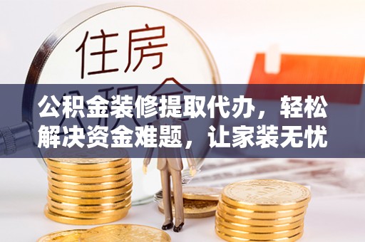 抚松公积金装修提取代办，轻松解决资金难题，让家装无忧