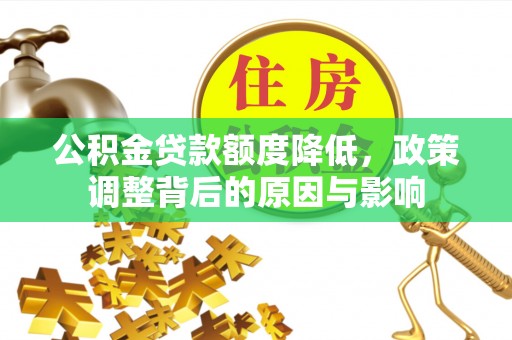 抚松公积金贷款额度降低，政策调整背后的原因与影响