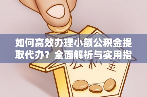 抚松如何高效办理小额公积金提取代办？全面解析与实用指南