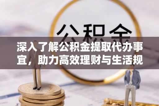 抚松深入了解公积金提取代办事宜，助力高效理财与生活规划